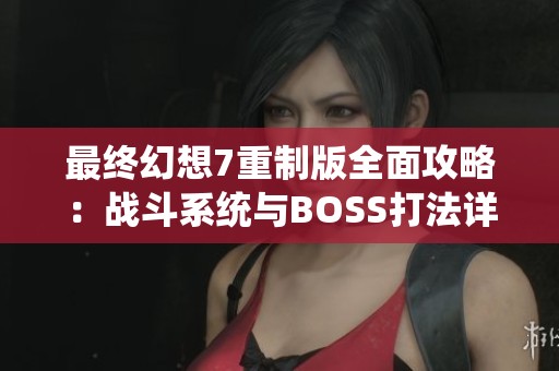 最终幻想7重制版全面攻略：战斗系统与BOSS打法详解