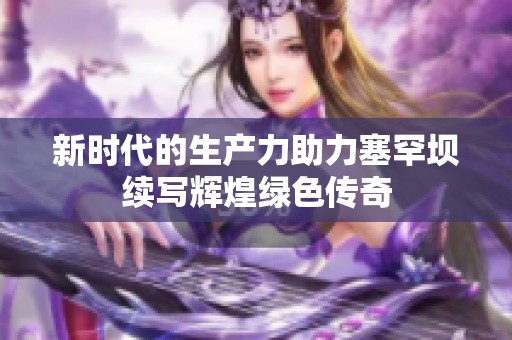 新时代的生产力助力塞罕坝续写辉煌绿色传奇