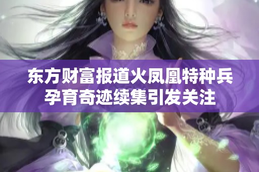 东方财富报道火凤凰特种兵孕育奇迹续集引发关注