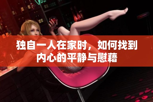 独自一人在家时，如何找到内心的平静与慰藉