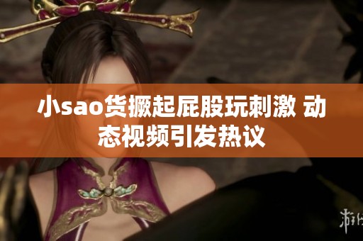 小sao货撅起屁股玩刺激 动态视频引发热议