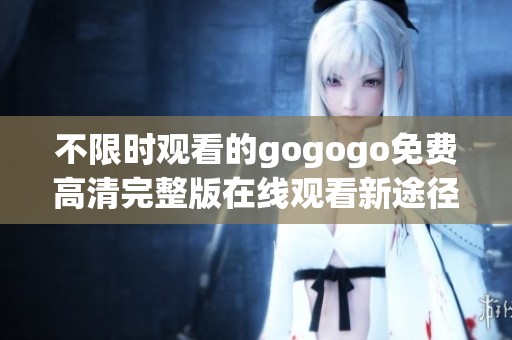 不限时观看的gogogo免费高清完整版在线观看新途径