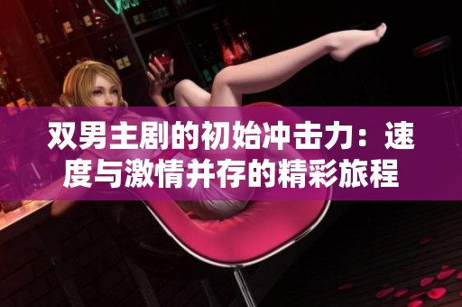 双男主剧的初始冲击力：速度与激情并存的精彩旅程