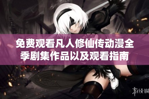 免费观看凡人修仙传动漫全季剧集作品以及观看指南