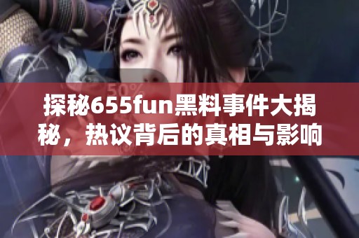 探秘655fun黑料事件大揭秘，热议背后的真相与影响