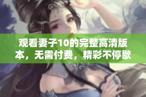 观看妻子10的完整高清版本，无需付费，精彩不停歇