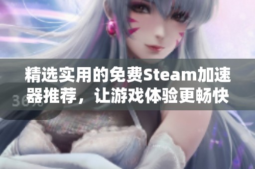 精选实用的免费Steam加速器推荐，让游戏体验更畅快