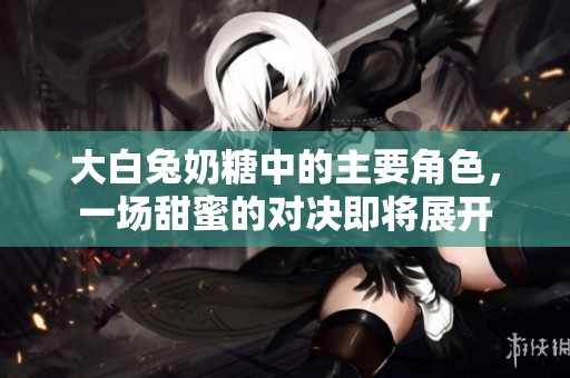 大白兔奶糖中的主要角色，一场甜蜜的对决即将展开