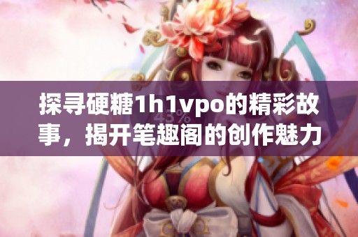 探寻硬糖1h1vpo的精彩故事，揭开笔趣阁的创作魅力