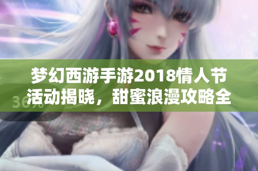 梦幻西游手游2018情人节活动揭晓，甜蜜浪漫攻略全解析