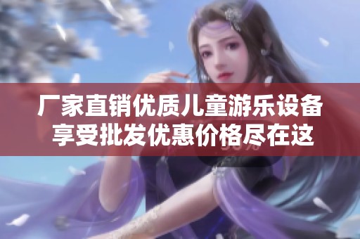 厂家直销优质儿童游乐设备 享受批发优惠价格尽在这里
