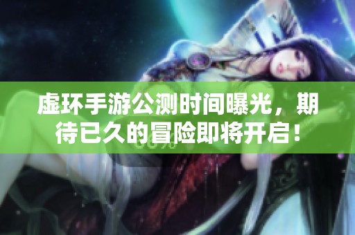 虚环手游公测时间曝光，期待已久的冒险即将开启！
