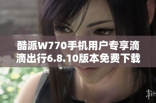 酷派W770手机用户专享滴滴出行6.8.10版本免费下载方法分享