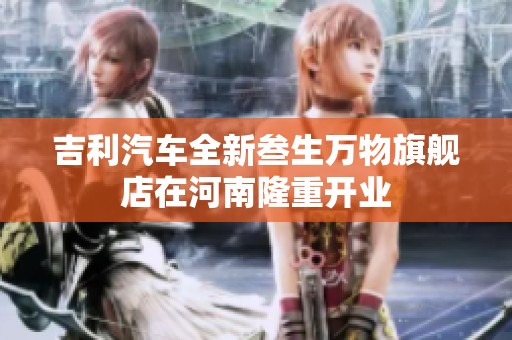 吉利汽车全新叁生万物旗舰店在河南隆重开业