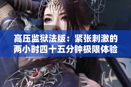 高压监狱法版：紧张刺激的两小时四十五分钟极限体验