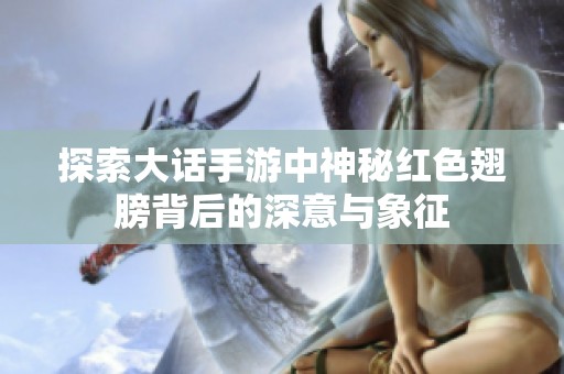 探索大话手游中神秘红色翅膀背后的深意与象征