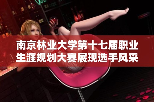 南京林业大学第十七届职业生涯规划大赛展现选手风采精彩瞬间