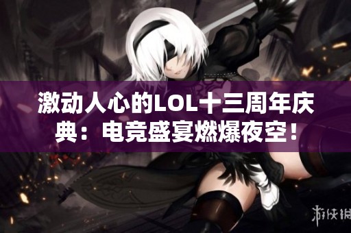 激动人心的LOL十三周年庆典：电竞盛宴燃爆夜空！