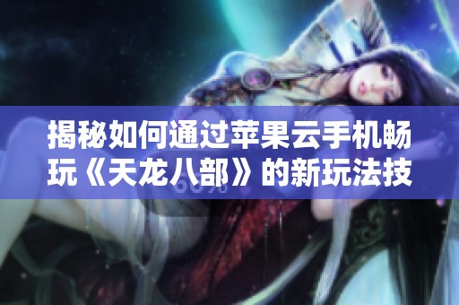 揭秘如何通过苹果云手机畅玩《天龙八部》的新玩法技巧