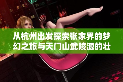 从杭州出发探索张家界的梦幻之旅与天门山武陵源的壮丽风光