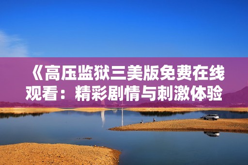 《高压监狱三美版免费在线观看：精彩剧情与刺激体验》