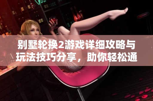 别墅轮换2游戏详细攻略与玩法技巧分享，助你轻松通关