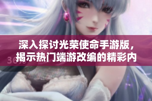 深入探讨光荣使命手游版，揭示热门端游改编的精彩内容与特点