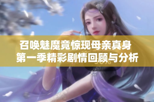 召唤魅魔竟惊现母亲真身 第一季精彩剧情回顾与分析