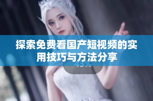 探索免费看国产短视频的实用技巧与方法分享