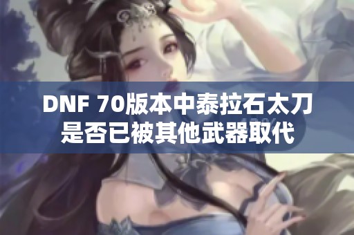 DNF 70版本中泰拉石太刀是否已被其他武器取代