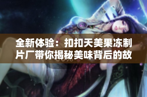 全新体验：扣扣天美果冻制片厂带你揭秘美味背后的故事