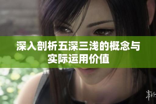 深入剖析五深三浅的概念与实际运用价值
