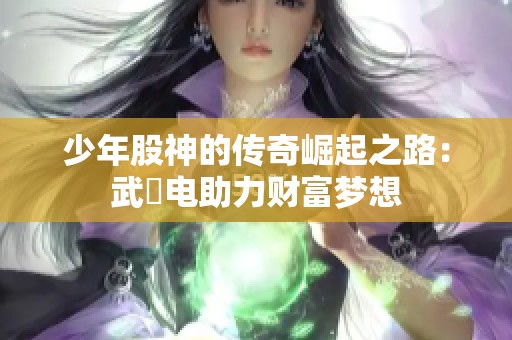 少年股神的传奇崛起之路：武漋电助力财富梦想