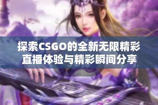 探索CSGO的全新无限精彩直播体验与精彩瞬间分享