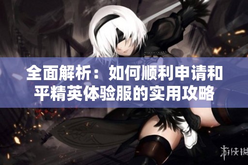 全面解析：如何顺利申请和平精英体验服的实用攻略