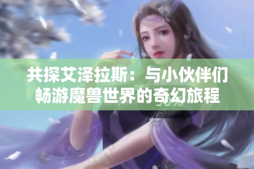 共探艾泽拉斯：与小伙伴们畅游魔兽世界的奇幻旅程