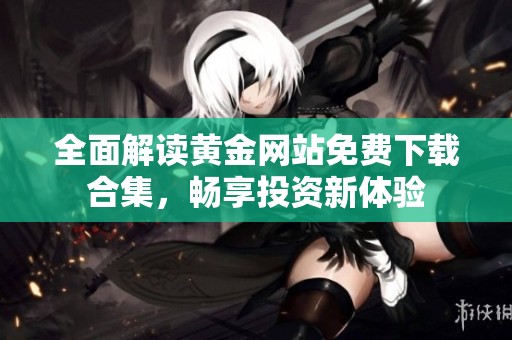 全面解读黄金网站免费下载合集，畅享投资新体验