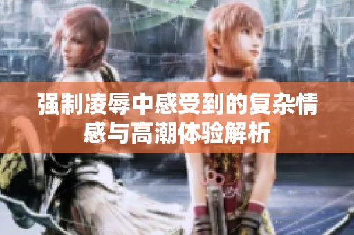 强制凌辱中感受到的复杂情感与高潮体验解析