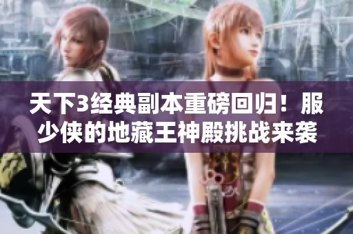 天下3经典副本重磅回归！服少侠的地藏王神殿挑战来袭