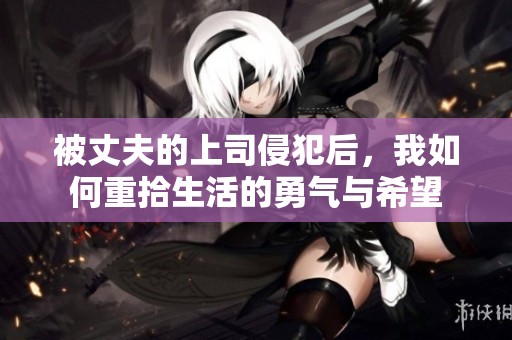被丈夫的上司侵犯后，我如何重拾生活的勇气与希望