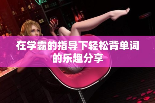 在学霸的指导下轻松背单词的乐趣分享