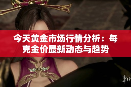 今天黄金市场行情分析：每克金价最新动态与趋势