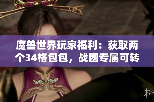 魔兽世界玩家福利：获取两个34格包包，战团专属可转移至大号