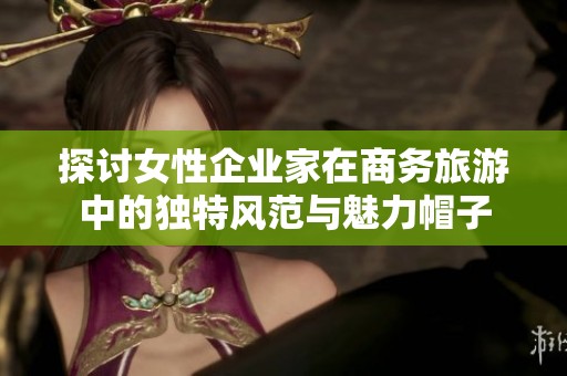 探讨女性企业家在商务旅游中的独特风范与魅力帽子