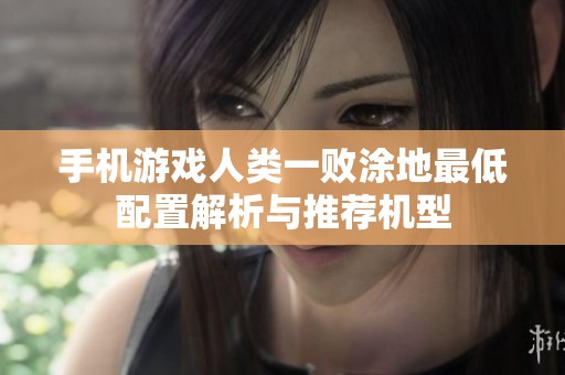手机游戏人类一败涂地最低配置解析与推荐机型
