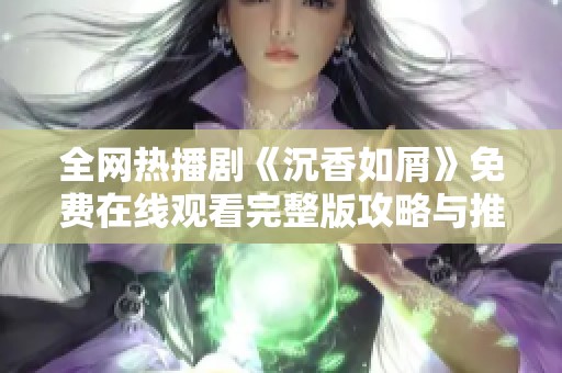 全网热播剧《沉香如屑》免费在线观看完整版攻略与推荐