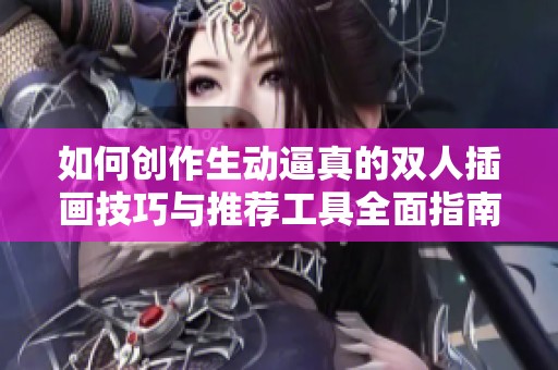 如何创作生动逼真的双人插画技巧与推荐工具全面指南