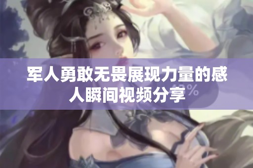 军人勇敢无畏展现力量的感人瞬间视频分享