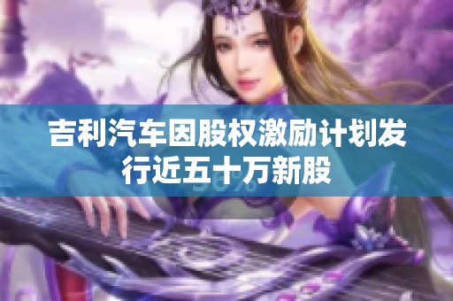 吉利汽车因股权激励计划发行近五十万新股