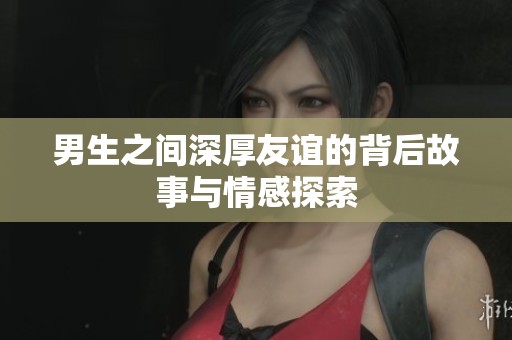 男生之间深厚友谊的背后故事与情感探索